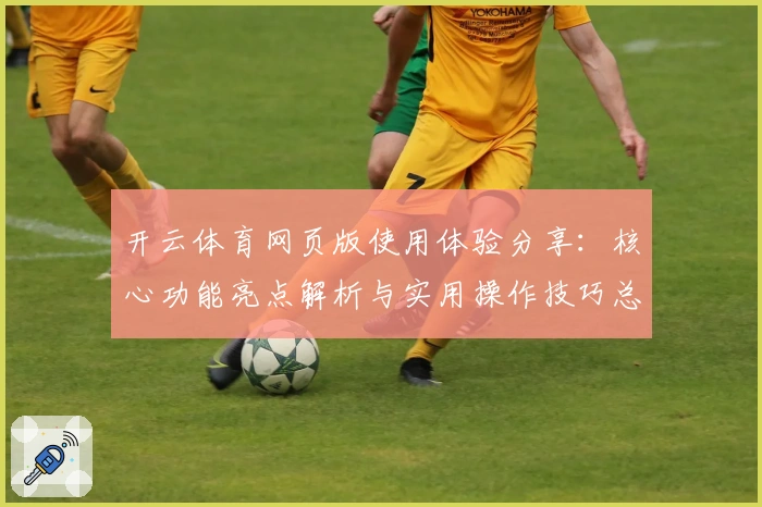 开云体育网页版使用体验分享：核心功能亮点解析与实用操作技巧总结