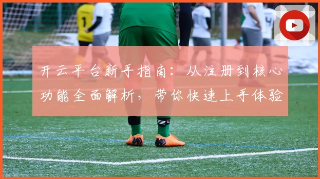 开云平台新手指南：从注册到核心功能全面解析，带你快速上手体验