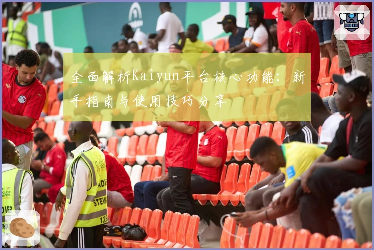 全面解析Kaiyun平台核心功能：新手指南与使用技巧分享
