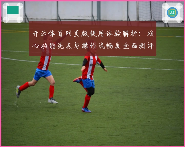 开云体育网页版使用体验解析：核心功能亮点与操作流畅度全面测评