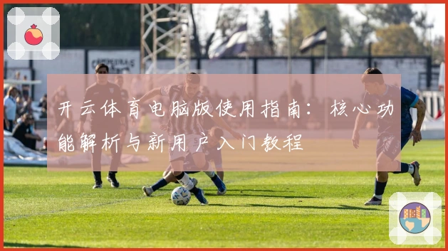 开云体育电脑版使用指南：核心功能解析与新用户入门教程