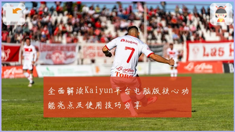 全面解读Kaiyun平台电脑版核心功能亮点及使用技巧分享