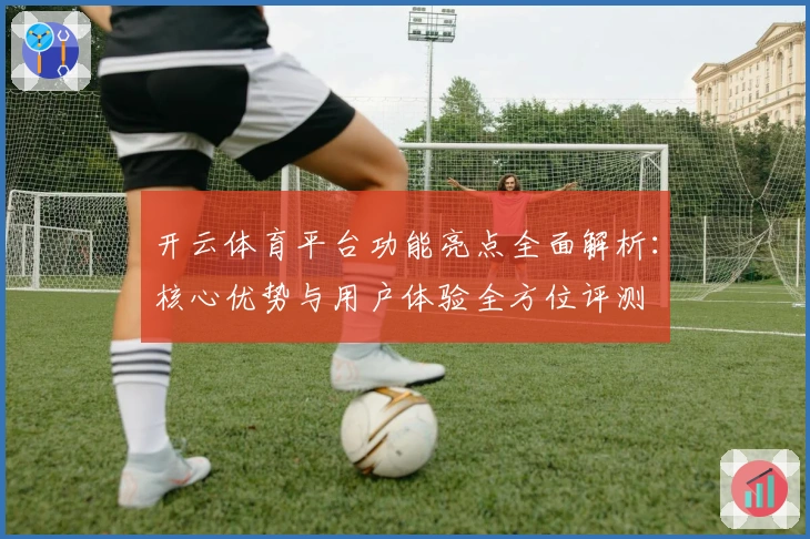 开云体育平台功能亮点全面解析：核心优势与用户体验全方位评测