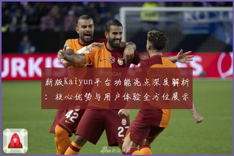 新版Kaiyun平台功能亮点深度解析：核心优势与用户体验全方位展示