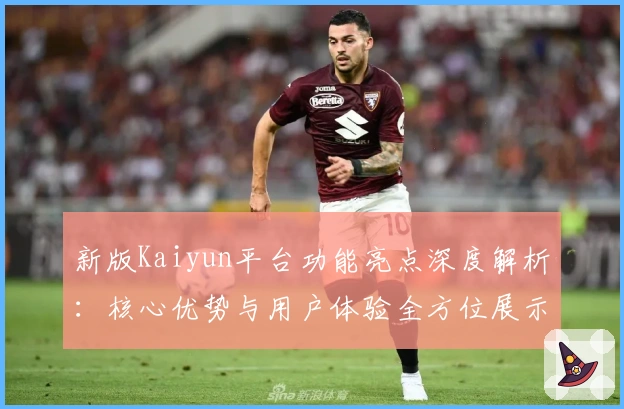 新版Kaiyun平台功能亮点深度解析：核心优势与用户体验全方位展示