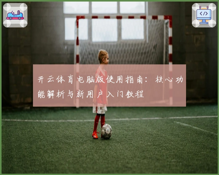 开云体育电脑版使用指南:核心功能解析与新用户入门教程
