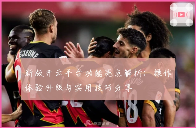 新版开云平台功能亮点解析：操作体验升级与实用技巧分享