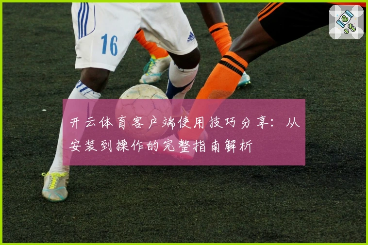 开云体育客户端使用技巧分享：从安装到操作的完整指南解析