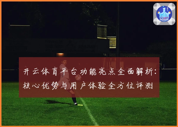 开云体育平台功能亮点全面解析：核心优势与用户体验全方位评测