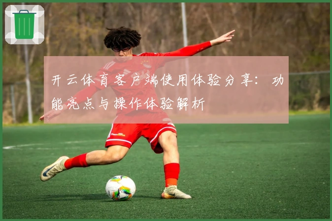开云体育客户端使用体验分享：功能亮点与操作体验解析