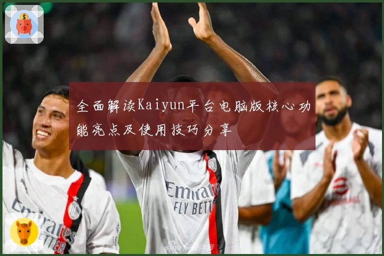 全面解读Kaiyun平台电脑版核心功能亮点及使用技巧分享